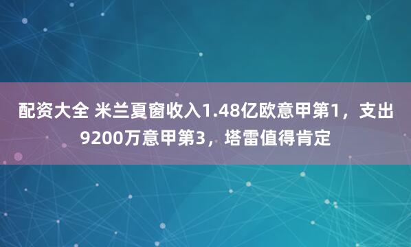 配資大全 米蘭夏窗收入1.48億歐意甲第1，支出9200萬意甲第3，塔雷值得肯定